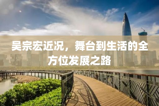 吴宗宏近况，舞台到生活的全方位发展之路