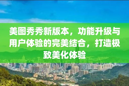 美图秀秀新版本，功能升级与用户体验的完美结合，打造极致美化体验