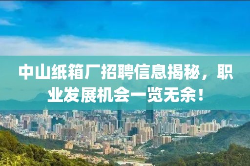 中山纸箱厂招聘信息揭秘，职业发展机会一览无余！
