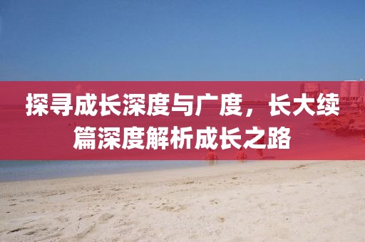 探寻成长深度与广度，长大续篇深度解析成长之路