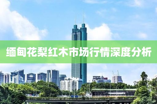 缅甸花梨红木市场行情深度分析
