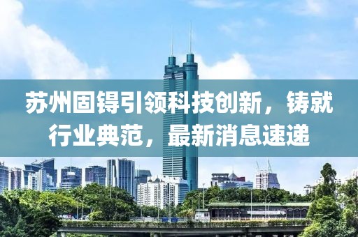 苏州固锝引领科技创新，铸就行业典范，最新消息速递