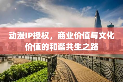 动漫IP授权，商业价值与文化价值的和谐共生之路