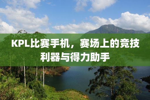 KPL比赛手机，赛场上的竞技利器与得力助手