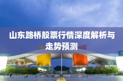 山东路桥股票行情深度解析与走势预测