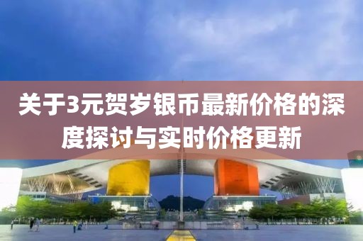 关于3元贺岁银币最新价格的深度探讨与实时价格更新