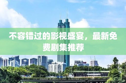 不容错过的影视盛宴，最新免费剧集推荐