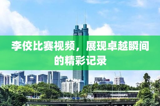 李佼比赛视频，展现卓越瞬间的精彩记录