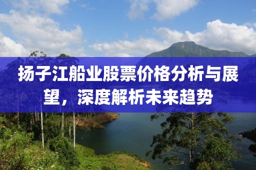扬子江船业股票价格分析与展望，深度解析未来趋势