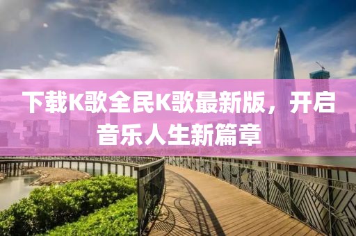 下载K歌全民K歌最新版，开启音乐人生新篇章