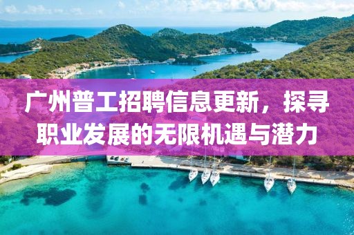 广州普工招聘信息更新，探寻职业发展的无限机遇与潜力
