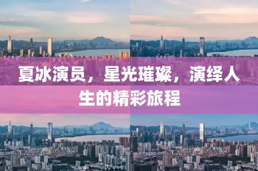 夏冰演员，星光璀璨，演绎人生的精彩旅程