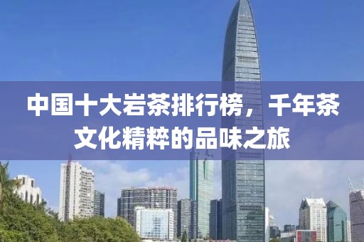 中国十大岩茶排行榜，千年茶文化精粹的品味之旅