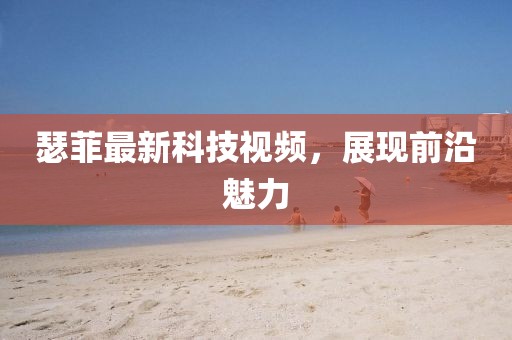 瑟菲最新科技视频，展现前沿魅力