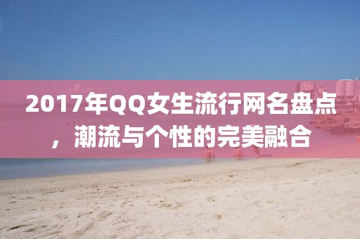 2017年QQ女生流行网名盘点，潮流与个性的完美融合