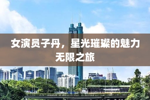 女演员子丹，星光璀璨的魅力无限之旅