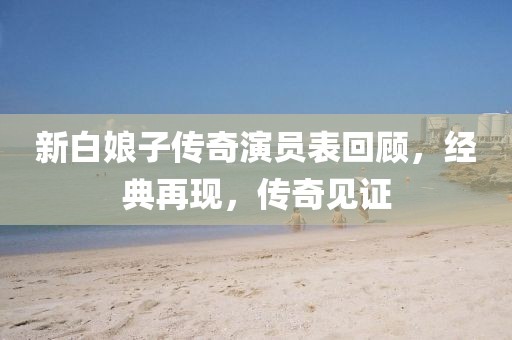 新白娘子传奇演员表回顾，经典再现，传奇见证