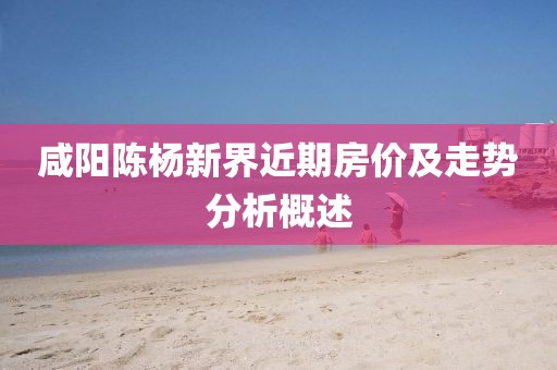 咸阳陈杨新界近期房价及走势分析概述