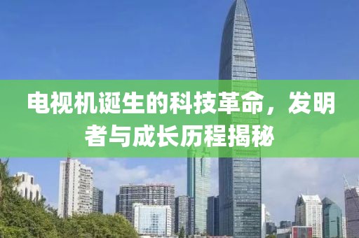 电视机诞生的科技革命，发明者与成长历程揭秘