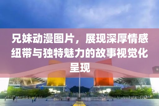 兄妹动漫图片，展现深厚情感纽带与独特魅力的故事视觉化呈现