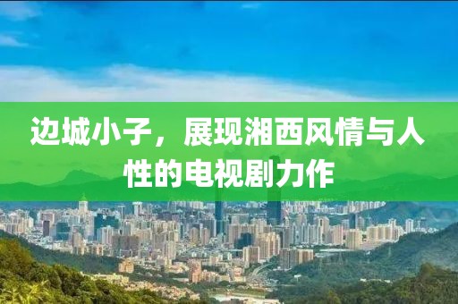 边城小子，展现湘西风情与人性的电视剧力作