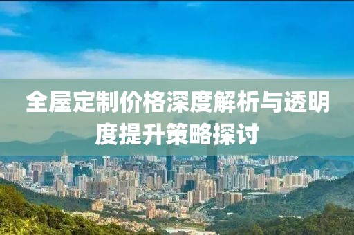 全屋定制价格深度解析与透明度提升策略探讨