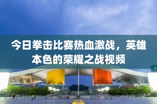 今日拳击比赛热血激战，英雄本色的荣耀之战视频