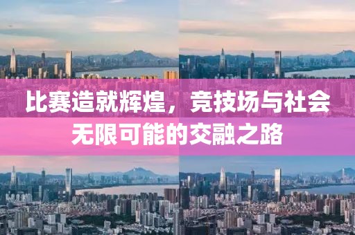 比赛造就辉煌，竞技场与社会无限可能的交融之路