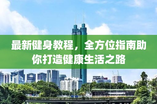 最新健身教程，全方位指南助你打造健康生活之路
