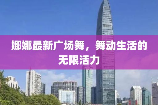 娜娜最新广场舞，舞动生活的无限活力