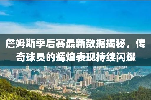 詹姆斯季后赛最新数据揭秘，传奇球员的辉煌表现持续闪耀