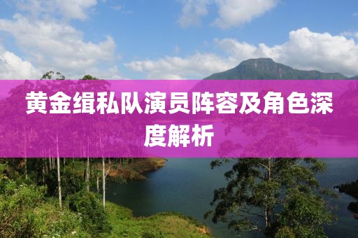 黄金缉私队演员阵容及角色深度解析