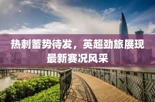 热刺蓄势待发，英超劲旅展现最新赛况风采