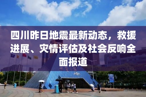 四川昨日地震最新动态，救援进展、灾情评估及社会反响全面报道