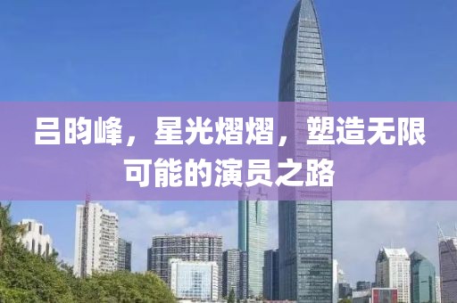 吕昀峰，星光熠熠，塑造无限可能的演员之路