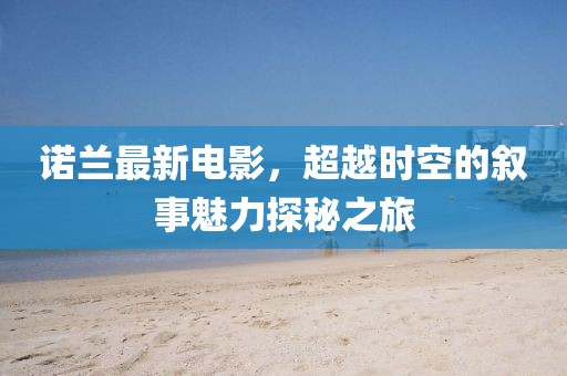 诺兰最新电影，超越时空的叙事魅力探秘之旅