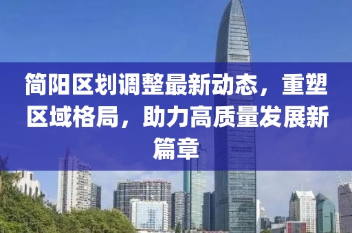 简阳区划调整最新动态，重塑区域格局，助力高质量发展新篇章