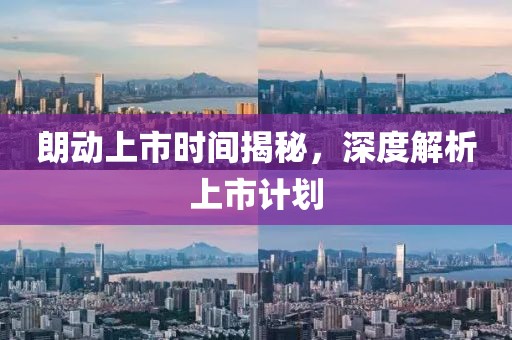 朗动上市时间揭秘，深度解析上市计划