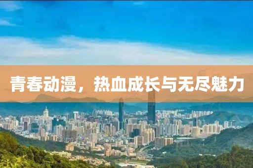 青春动漫，热血成长与无尽魅力