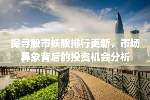 探寻股市妖股排行更新，市场异象背后的投资机会分析