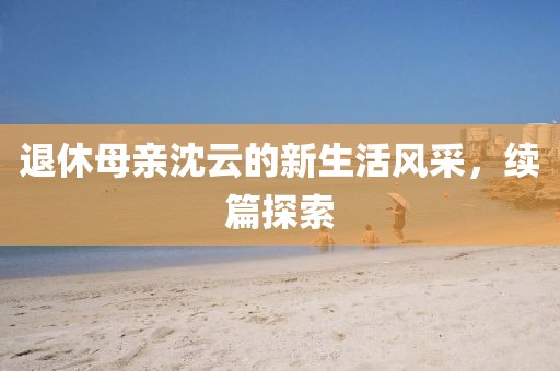 退休母亲沈云的新生活风采，续篇探索