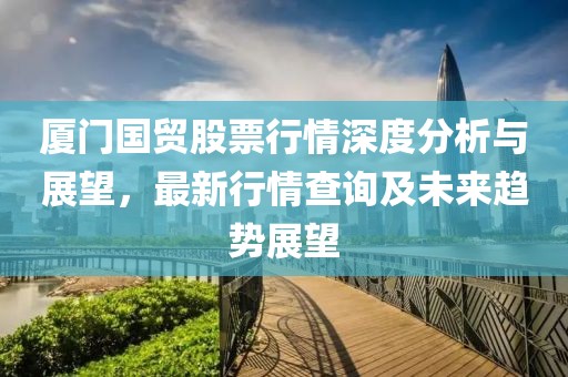 厦门国贸股票行情深度分析与展望，最新行情查询及未来趋势展望