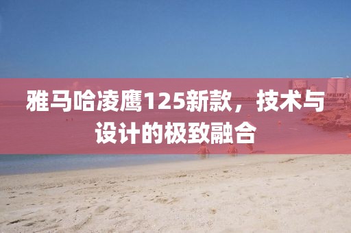 雅马哈凌鹰125新款，技术与设计的极致融合