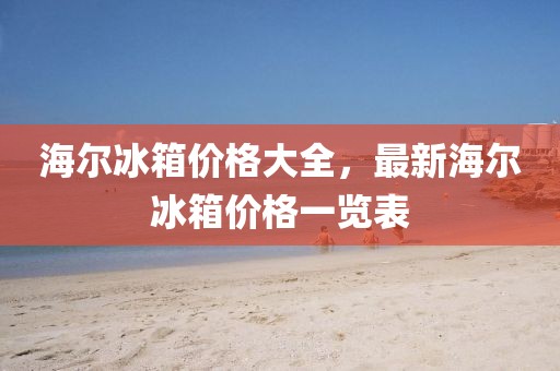 海尔冰箱价格大全，最新海尔冰箱价格一览表