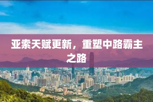 亚索天赋更新，重塑中路霸主之路