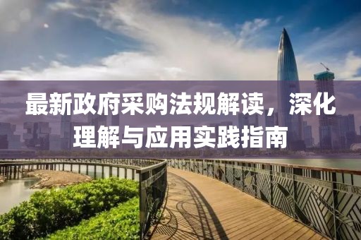 最新政府采购法规解读，深化理解与应用实践指南