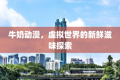 牛奶动漫，虚拟世界的新鲜滋味探索