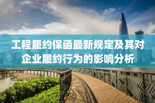 工程履约保函最新规定及其对企业履约行为的影响分析