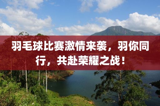 羽毛球比赛激情来袭，羽你同行，共赴荣耀之战！