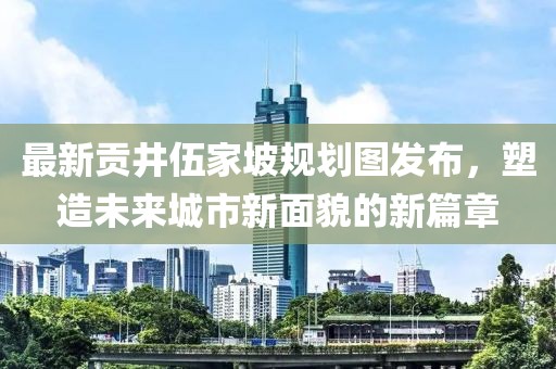 最新贡井伍家坡规划图发布，塑造未来城市新面貌的新篇章